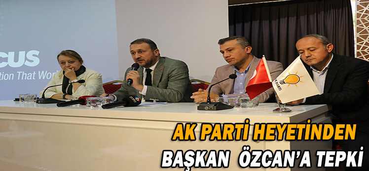 AK PARTİ HEYETİNDEN  BAŞKAN  ÖZCAN’A TEPKİ