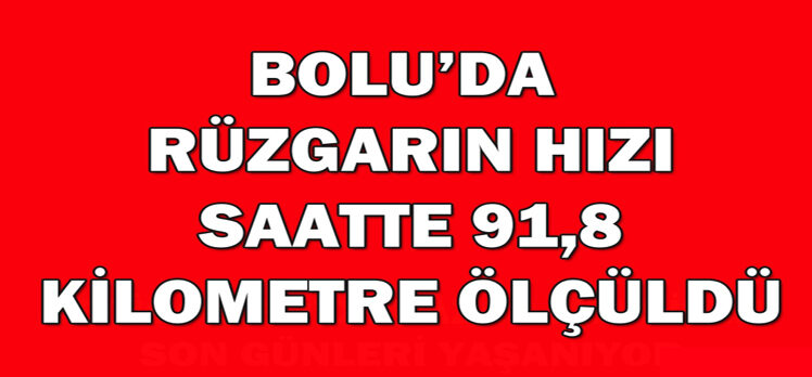 Bolu’da rüzgarın hızı saatte 91,8 kilometre ölçüldü