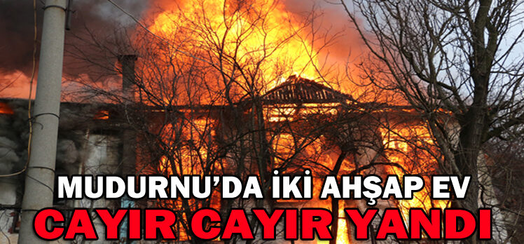 MUDURNU’DA İKİ AHŞAP EV CAYIR CAYIR YANDI