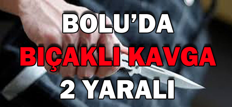 BOLU’DA BIÇAKLI KAVGA: 2 YARALI