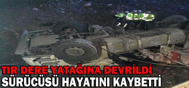 TIR DERE YATAĞINA DEVRİLDİ