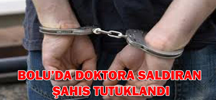 BOLU’DA DOKTORA SALDIRAN  ŞAHIS TUTUKLANDI