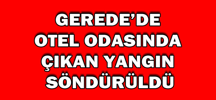 Gerede’de otel odasında çıkan yangın söndürüldü